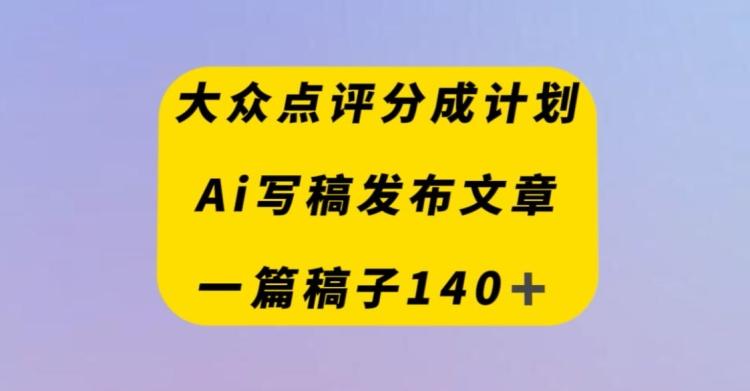 大众点评创作者分成计划，AI写稿发布文章，一篇文章收益140＋-七七项目网