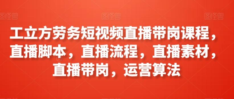工立方劳务短视频直播带岗课程，直播脚本，直播流程，直播素材，直播带岗，运营算法-七七项目网