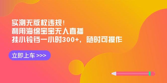 实测无版权违规！利用海绵宝宝无人直播，挂小铃铛一小时300+，随时可操作-七七项目网