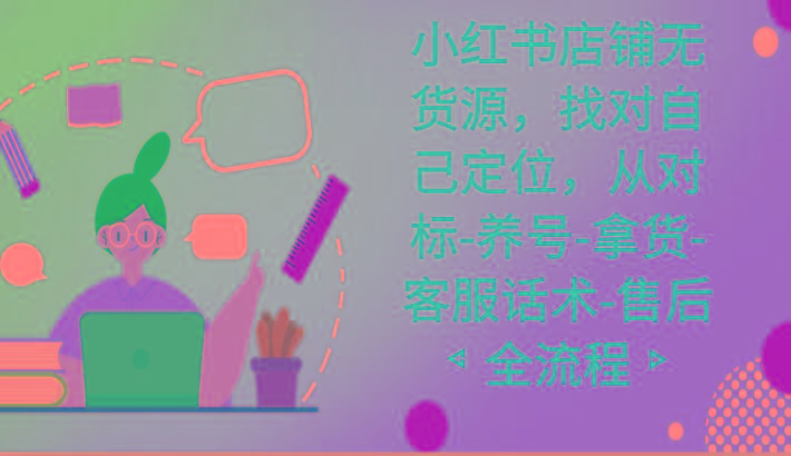 小红书店铺无货源课程，找对自己定位，从对标-养号-拿货-客服话术-售后全流程-七七项目网