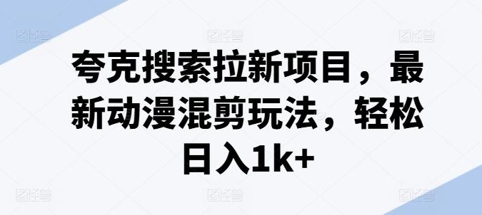 夸克搜索拉新项目，最新动漫混剪玩法，轻松日入1k+-七七项目网