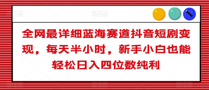 全网最详细蓝海赛道抖音短剧变现，每天半小时，新手小白也能轻松日入四位数纯利【揭秘】-七七项目网