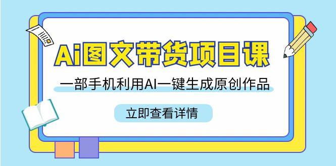 Ai图文带货项目课，一部手机利用AI一键生成原创作品(22节课)-七七项目网