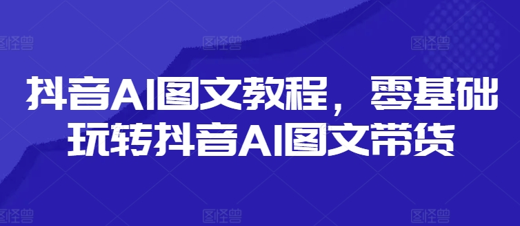 抖音AI图文教程，零基础玩转抖音AI图文带货-七七项目网