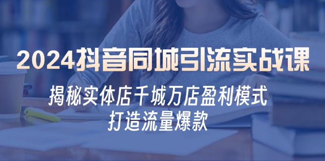 2024抖音同城引流实战课：揭秘实体店千城万店盈利模式，打造流量爆款-七七项目网