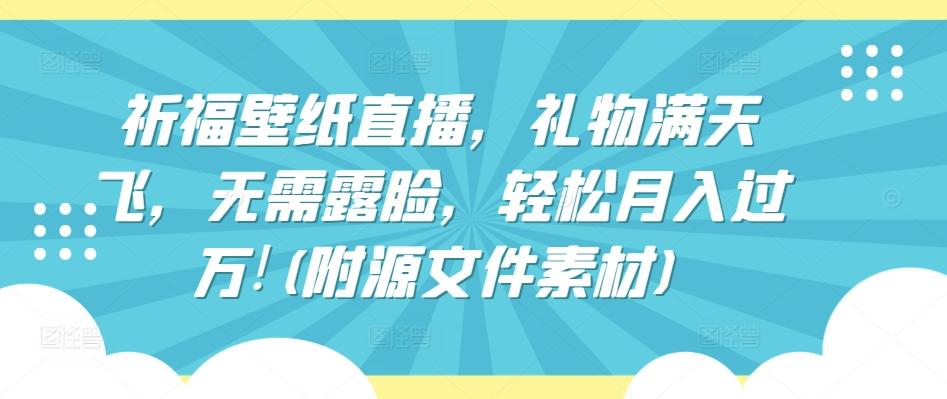 祈福壁纸直播，礼物满天飞，无需露脸，轻松月入过万!(附源文件素材)【揭秘】-七七项目网