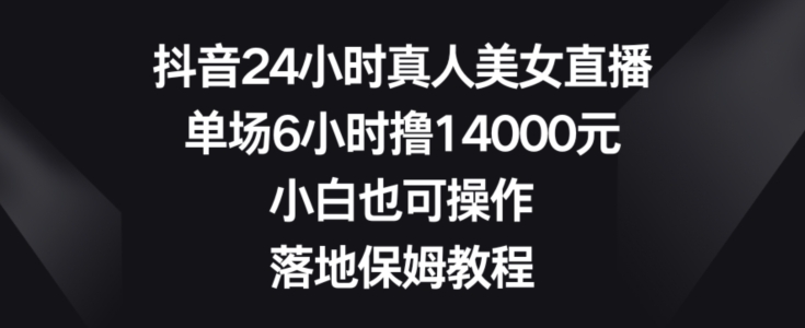 抖音24小时真人美女直播，单场6小时撸14000元，小白也可操作，落地保姆教程【揭秘】-七七项目网