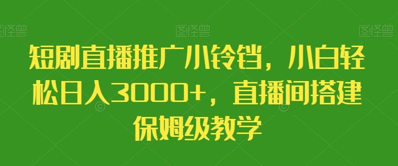 短剧直播推广小铃铛，小白轻松日入3000+，直播间搭建保姆级教学-七七项目网