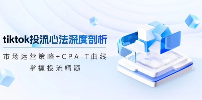 tiktok投流心法深度剖析：市场运营策略+CPA-T曲线，掌握投流精髓-七七项目网