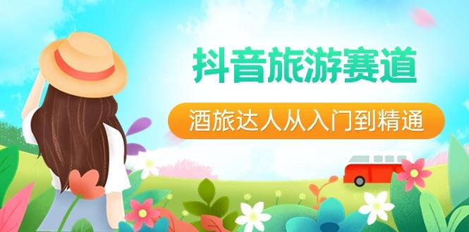 抖音旅游赛道酒旅达人从入门到精通：直播+短视频+旅游 未来5年风口-七七项目网