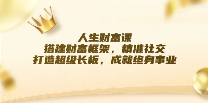 人生财富课：搭建财富框架，精准社交，打造超级长板，成就终身事业-七七项目网