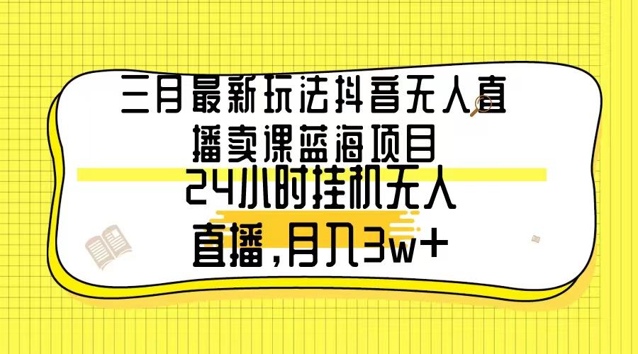 三月最新玩法抖音无人直播卖课蓝海项目，24小时无人直播，月入3w+-七七项目网