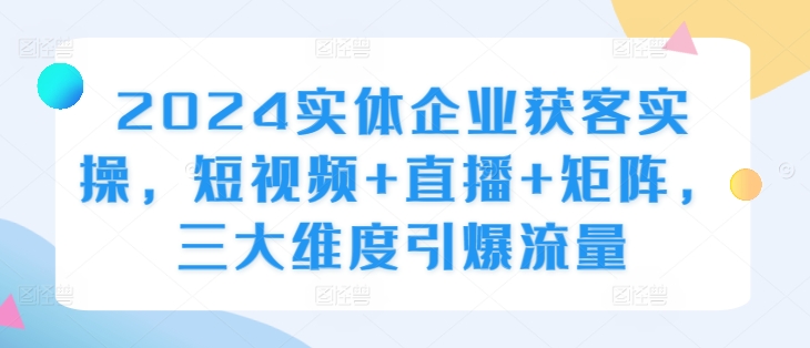 2024实体企业获客实操，短视频+直播+矩阵，三大维度引爆流量-七七项目网