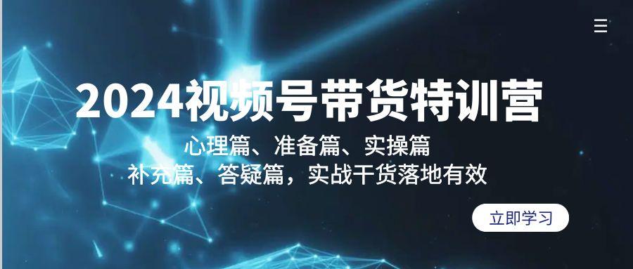 2024视频号带货特训营：心理篇、准备篇、实操篇、补充篇、答疑篇，实战…-七七项目网