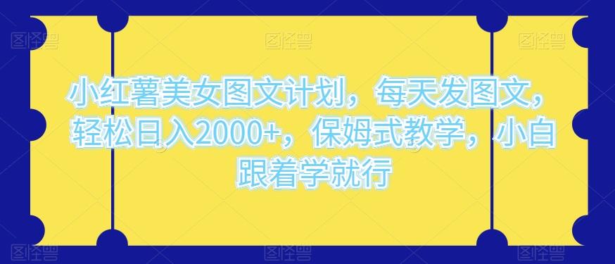 小红薯美女图文计划，每天发图文，轻松日入2000+，保姆式教学，小白跟着学就行-七七项目网