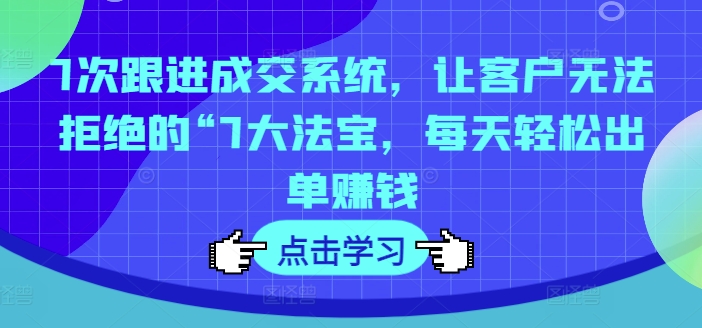 7次跟进成交系统，让客户无法拒绝的“7大法宝，每天轻松出单赚钱-七七项目网