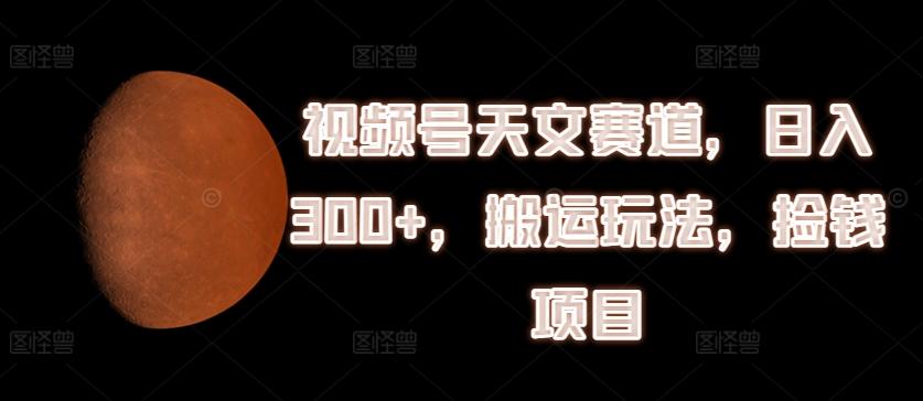 视频号天文赛道，日入300+，搬运玩法，捡钱项目【揭秘】-七七项目网