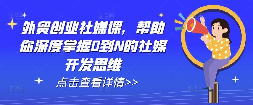 外贸创业社媒课，帮助你深度掌握0到N的社媒开发思维-七七项目网