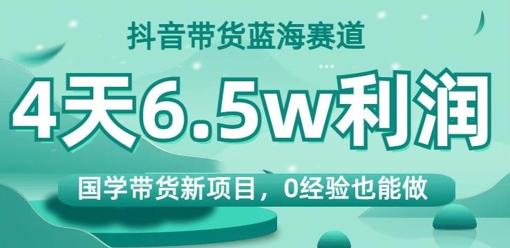 抖音带货蓝海赛道，国学带货新项目，0经验也能做，4天6.5w利润【揭秘】-七七项目网