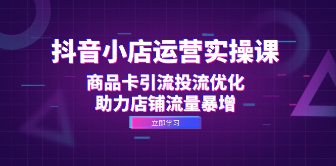 抖音小店运营实操课：商品卡引流投流优化，助力店铺流量暴增-七七项目网