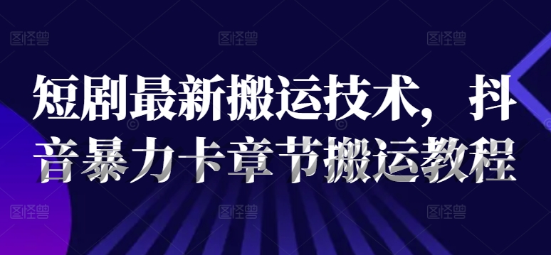 短剧最新搬运技术，抖音暴力卡章节搬运教程-七七项目网