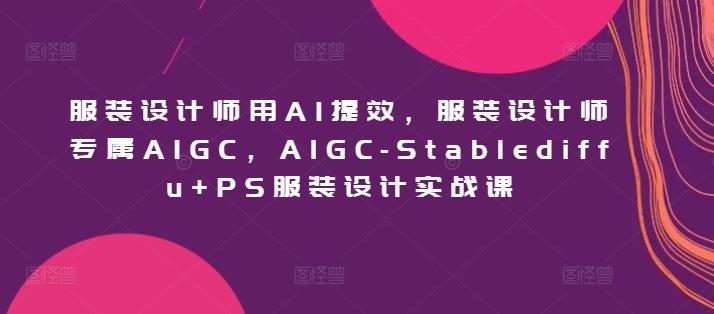 服装设计师用AI提效，服装设计师专属AIGC，AIGC-Stablediffu+PS服装设计实战课-七七项目网