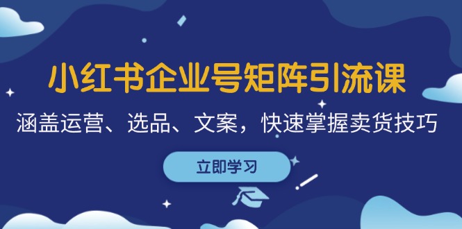 小红书企业号矩阵引流课，涵盖运营、选品、文案，快速掌握卖货技巧-七七项目网