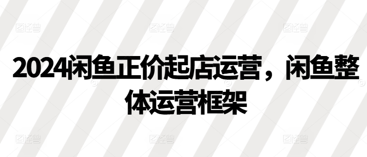 2024闲鱼正价起店运营，闲鱼整体运营框架-七七项目网