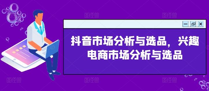 抖音市场分析与选品，兴趣电商市场分析与选品-七七项目网