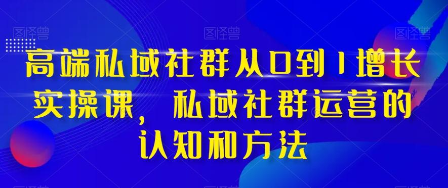 高端私域社群从0到1增长实操课，私域社群运营的认知和方法-七七项目网