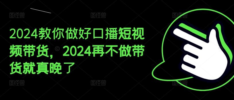 2024教你做好口播短视频带货，2024再不做带货就真晚了-七七项目网