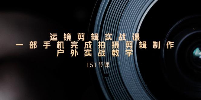 运镜剪辑实战课，一部手机完成拍摄剪辑制作，户外实战教学(151节课-七七项目网