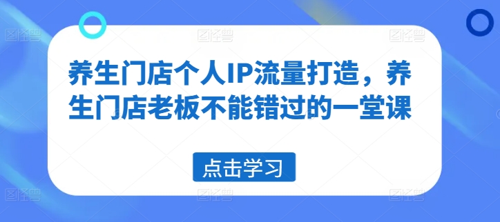 养生门店个人IP流量打造，养生门店老板不能错过的一堂课-七七项目网