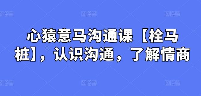 心猿意马沟通课【栓马桩】，认识沟通，了解情商-七七项目网