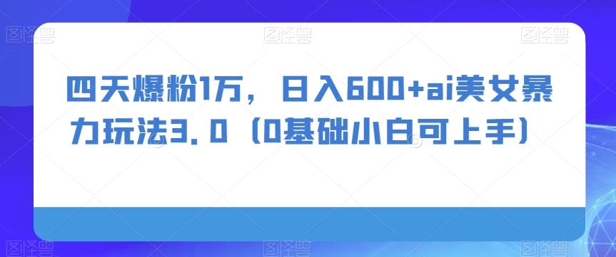 四天爆粉1万，日入600+ai美女暴力玩法3.0（0基础小白可上手）-七七项目网
