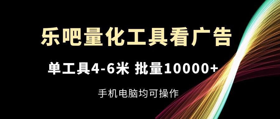 乐吧量化工具看广告，单工具4-6米，批量10000+，手机电脑均可操作-七七项目网