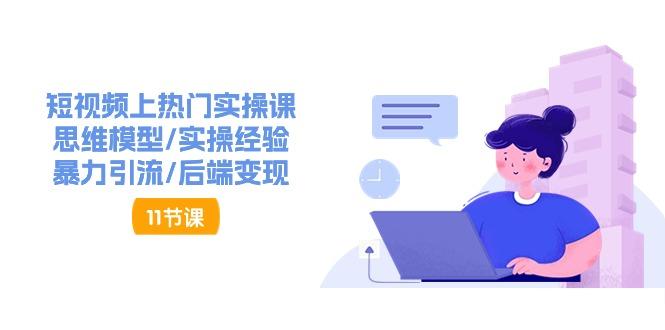 短视频上热门实操课，思维模型/实操经验/暴力引流/后端变现(11节)-七七项目网