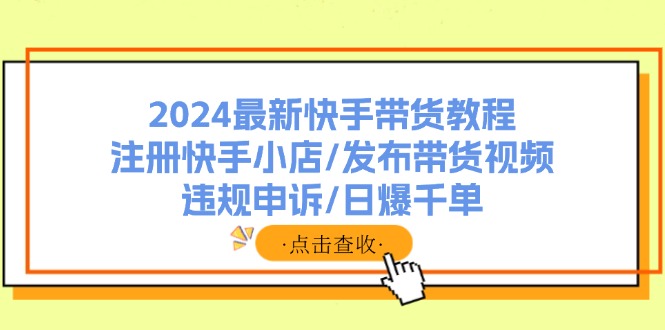 2024最新快手带货教程：注册快手小店/发布带货视频/违规申诉/日爆千单-七七项目网