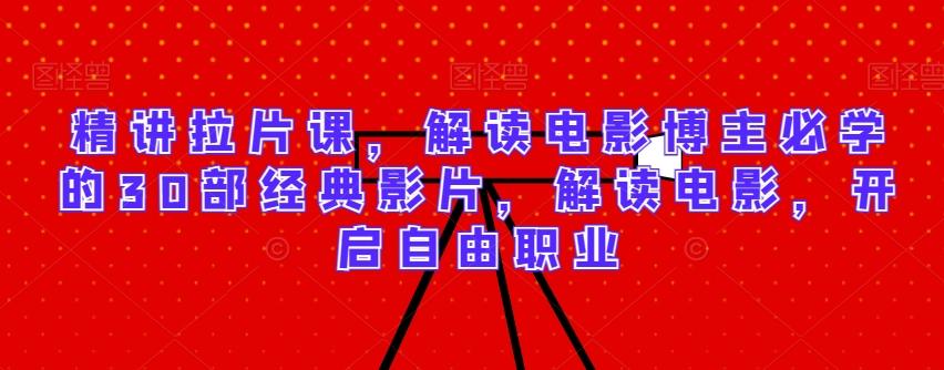精讲拉片课，解读电影博主必学的30部经典影片，解读电影，开启自由职业-七七项目网