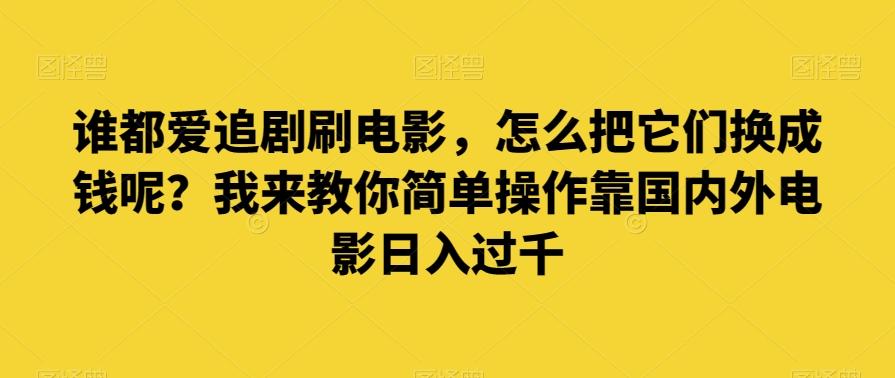 谁都爱追剧刷电影，怎么把它们换成钱呢？我来教你简单操作靠国内外电影日入过千【揭秘】-七七项目网