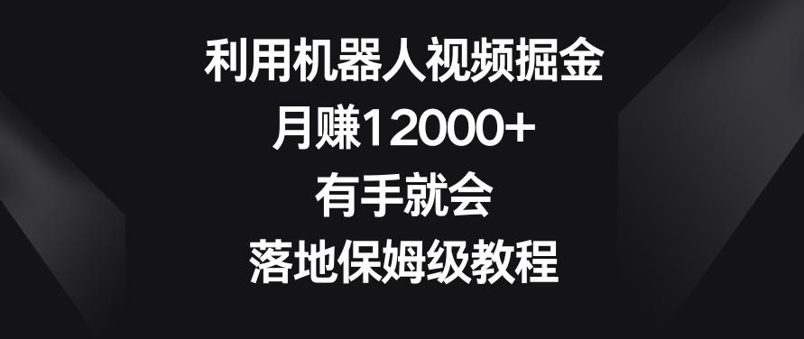 利用机器人视频掘金，月赚12000+，有手就会，落地保姆级教程【揭秘】-七七项目网