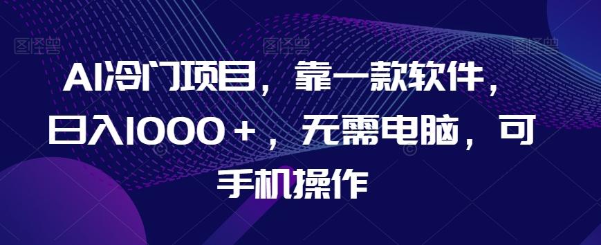 AI冷门项目，靠一款软件，日入1000＋，无需电脑，可手机操作【揭秘】-七七项目网