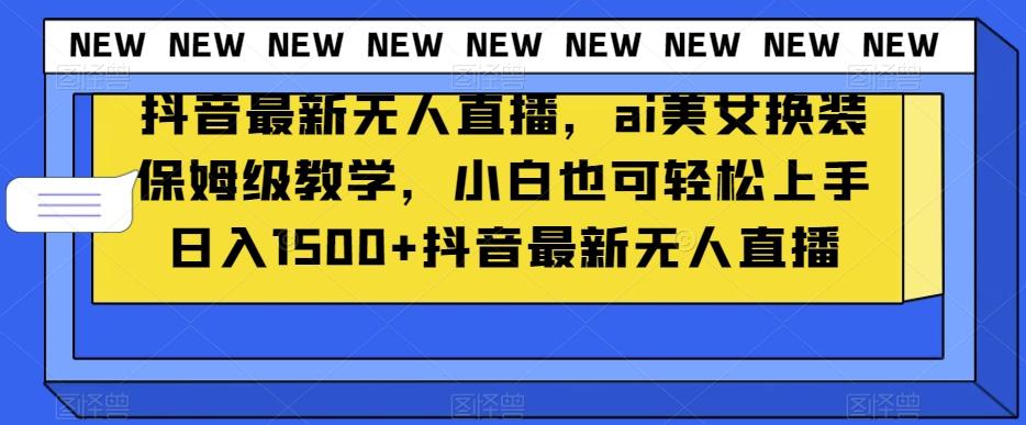 抖音最新无人直播，ai美女换装保姆级教学，小白也可轻松上手日入1500+【揭秘】-七七项目网