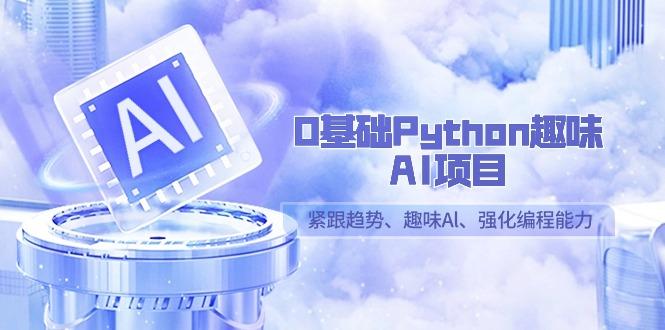 0基础Python趣味AI项目，紧跟趋势、趣味Al、强化编程能力(13节课)-七七项目网
