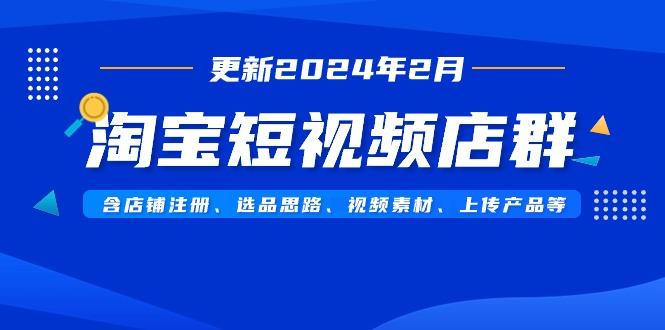 淘宝短视频店群(更新2024年2月)含店铺注册、选品思路、视频素材、上传…-七七项目网