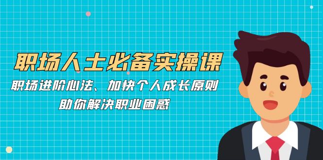职场人士必备实操课：职场进阶心法、加快个人成长原则，助你解决职业困惑-七七项目网