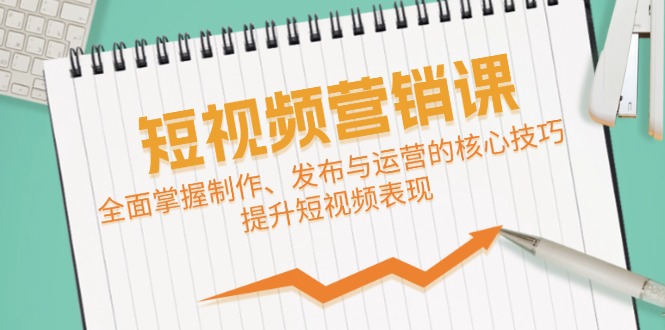 短视频&营销课：全面掌握制作、发布与运营的核心技巧，提升短视频表现-七七项目网