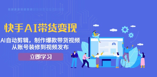 快手AI带货变现：AI自动剪辑，制作爆款带货视频，从账号装修到视频发布-七七项目网