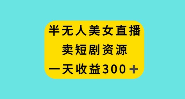 半无人美女直播，卖短剧资源，一天收益300+【揭秘】-七七项目网