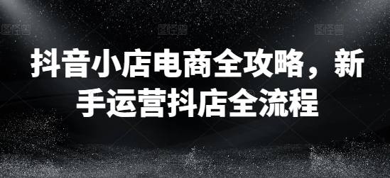 抖音小店电商全攻略，新手运营抖店全流程-七七项目网
